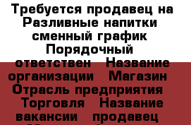 Требуется продавец на Разливные напитки ,сменный график. Порядочный .ответствен › Название организации ­ Магазин › Отрасль предприятия ­ Торговля › Название вакансии ­ продавец › Место работы ­ пр.Промысловый › Подчинение ­ Руководителю › Возраст от ­ 20 - Оренбургская обл. Работа » Вакансии   . Оренбургская обл.